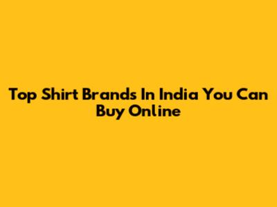 Top Shirt Brands In India You Can Buy Online