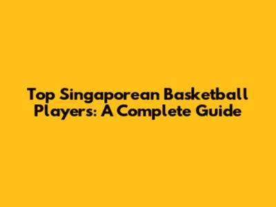 Top Singaporean Basketball Players: A Complete Guide