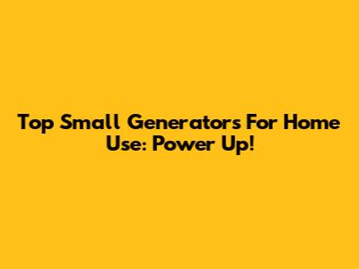 Top Small Generators For Home Use: Power Up!