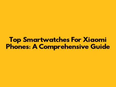 Top Smartwatches For Xiaomi Phones: A Comprehensive Guide