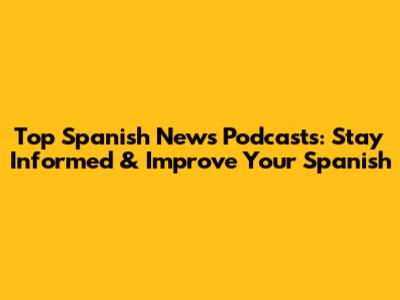 Top Spanish News Podcasts: Stay Informed & Improve Your Spanish
