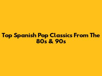Top Spanish Pop Classics From The 80s & 90s