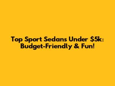 Top Sport Sedans Under $5k: Budget-Friendly & Fun!