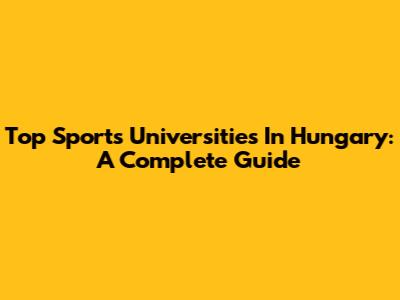 Top Sports Universities In Hungary: A Complete Guide