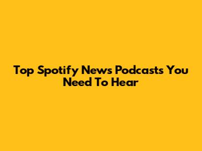 Top Spotify News Podcasts You Need To Hear