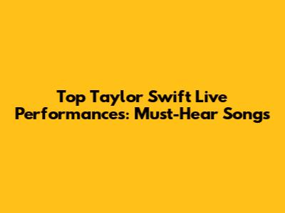 Top Taylor Swift Live Performances: Must-Hear Songs