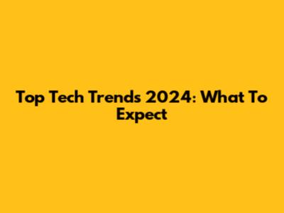 Top Tech Trends 2024: What To Expect