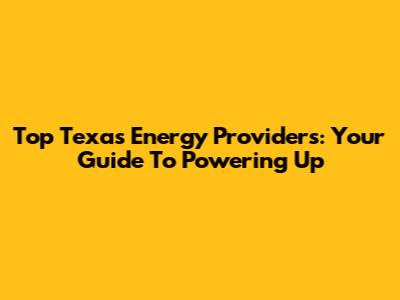 Top Texas Energy Providers: Your Guide To Powering Up