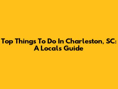 Top Things To Do In Charleston, SC: A Local's Guide