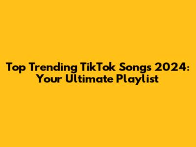 Top Trending TikTok Songs 2024: Your Ultimate Playlist