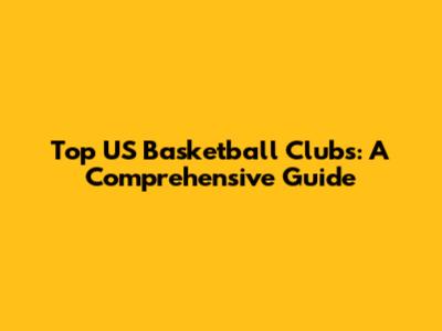 Top US Basketball Clubs: A Comprehensive Guide
