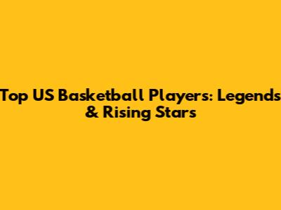 Top US Basketball Players: Legends & Rising Stars