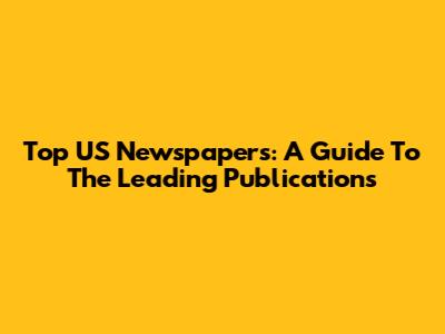 Top US Newspapers: A Guide To The Leading Publications