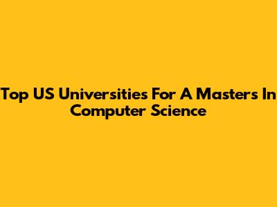 Top US Universities For A Master's In Computer Science