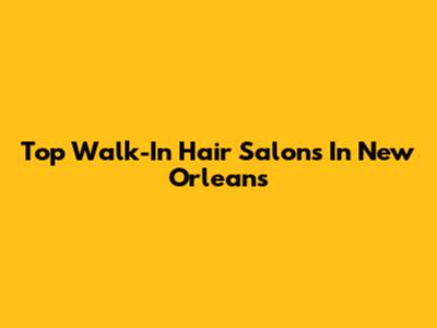 Top Walk-In Hair Salons In New Orleans