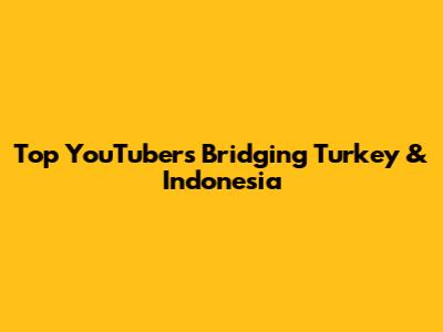 Top YouTubers Bridging Turkey & Indonesia