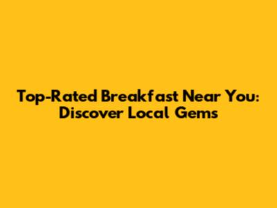 Top-Rated Breakfast Near You: Discover Local Gems
