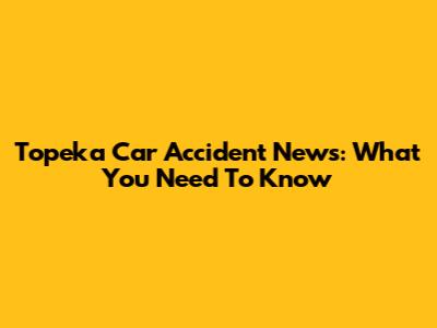 Topeka Car Accident News: What You Need To Know