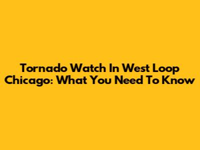 Tornado Watch In West Loop Chicago: What You Need To Know