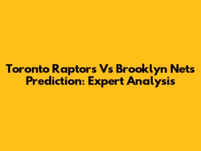 Toronto Raptors Vs Brooklyn Nets Prediction: Expert Analysis