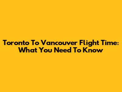 Toronto To Vancouver Flight Time: What You Need To Know