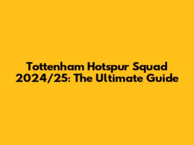 Tottenham Hotspur Squad 2024/25: The Ultimate Guide