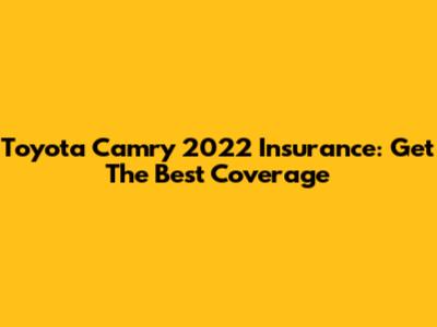 Toyota Camry 2022 Insurance: Get The Best Coverage