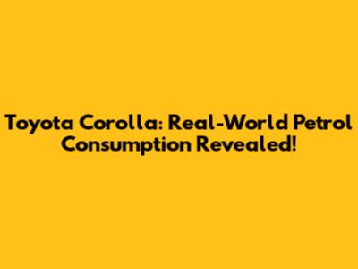 Toyota Corolla: Real-World Petrol Consumption Revealed!