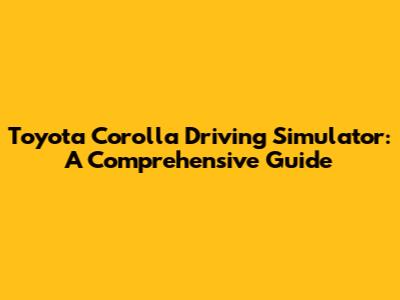 Toyota Corolla Driving Simulator: A Comprehensive Guide
