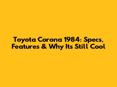 Toyota Corona 1984: Specs, Features & Why It's Still Cool