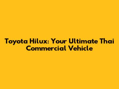 Toyota Hilux: Your Ultimate Thai Commercial Vehicle