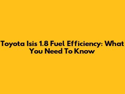 Toyota Isis 1.8 Fuel Efficiency: What You Need To Know