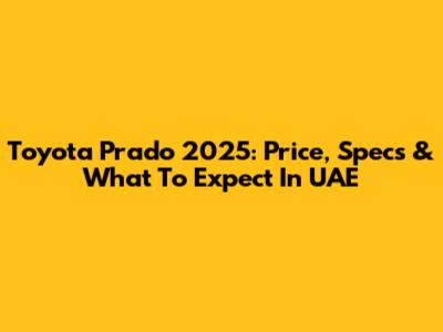 Toyota Prado 2025: Price, Specs & What To Expect In UAE