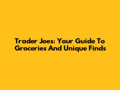 Trader Joe's: Your Guide To Groceries And Unique Finds