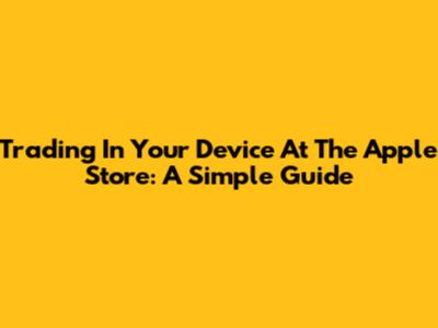 Trading In Your Device At The Apple Store: A Simple Guide