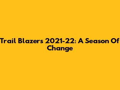 Trail Blazers 2021-22: A Season Of Change