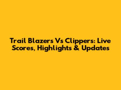 Trail Blazers Vs Clippers: Live Scores, Highlights & Updates