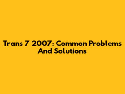 Trans 7 2007: Common Problems And Solutions