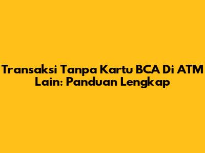 Transaksi Tanpa Kartu BCA Di ATM Lain: Panduan Lengkap
