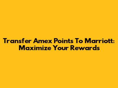 Transfer Amex Points To Marriott: Maximize Your Rewards