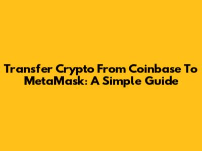Transfer Crypto From Coinbase To MetaMask: A Simple Guide