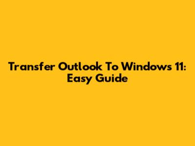 Transfer Outlook To Windows 11: Easy Guide
