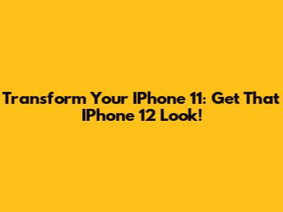 Transform Your IPhone 11: Get That IPhone 12 Look!