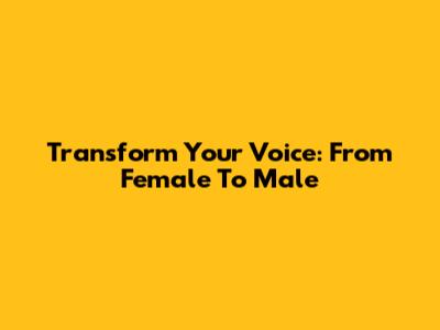 Transform Your Voice: From Female To Male