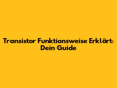 Transistor Funktionsweise Erklärt: Dein Guide