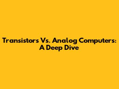 Transistors Vs. Analog Computers: A Deep Dive