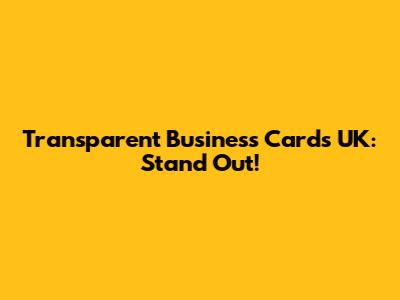 Transparent Business Cards UK: Stand Out!