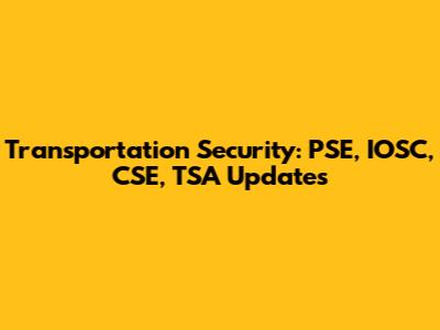 Transportation Security: PSE, IOSC, CSE, TSA Updates