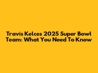 Travis Kelce's 2025 Super Bowl Team: What You Need To Know