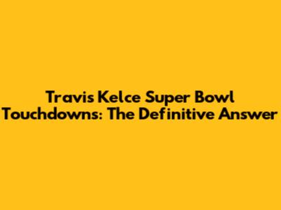Travis Kelce Super Bowl Touchdowns: The Definitive Answer